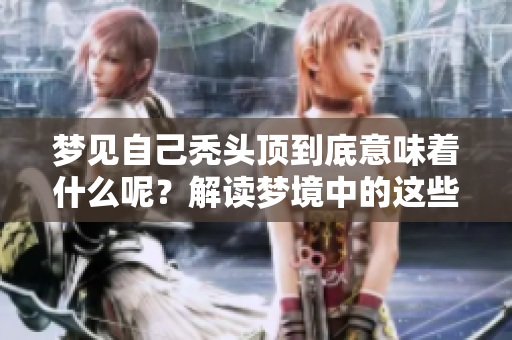 梦见自己秃头顶到底意味着什么呢？解读梦境中的这些深层含义