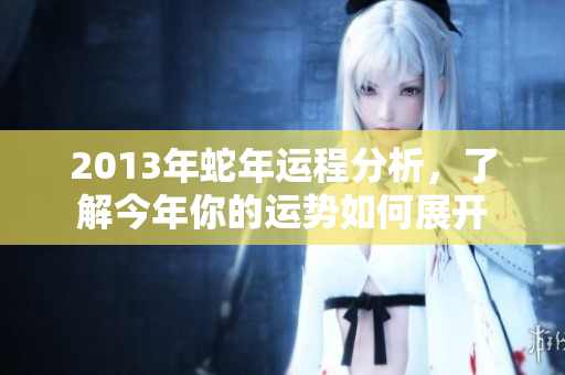 2013年蛇年运程分析，了解今年你的运势如何展开