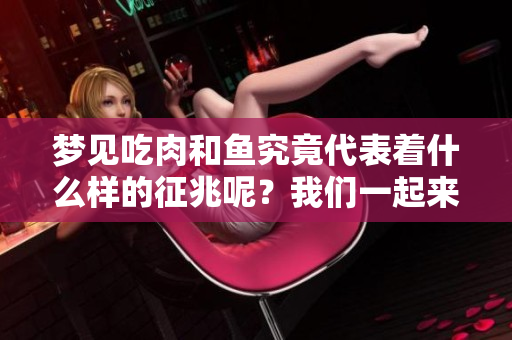 梦见吃肉和鱼究竟代表着什么样的征兆呢？我们一起来看看吧！