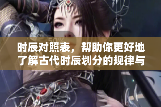 时辰对照表，帮助你更好地了解古代时辰划分的规律与意义