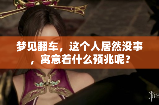 梦见翻车，这个人居然没事，寓意着什么预兆呢？