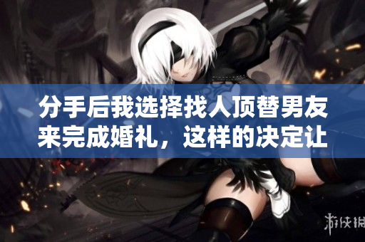 分手后我选择找人顶替男友来完成婚礼，这样的决定让我思考了很多