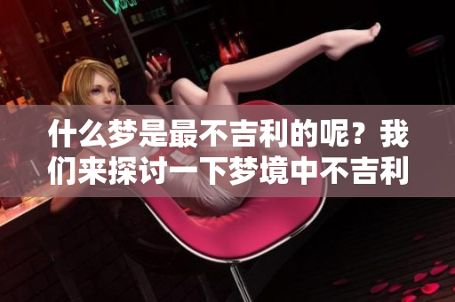 什么梦是最不吉利的呢？我们来探讨一下梦境中不吉利含义的事情。