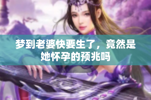 梦到老婆快要生了，竟然是她怀孕的预兆吗