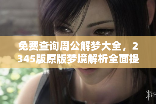 免费查询周公解梦大全，2345版原版梦境解析全面提供