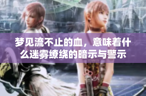 梦见流不止的血，意味着什么迷雾缭绕的暗示与警示