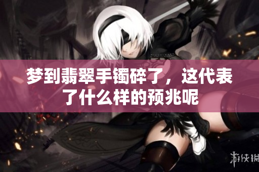 梦到翡翠手镯碎了，这代表了什么样的预兆呢