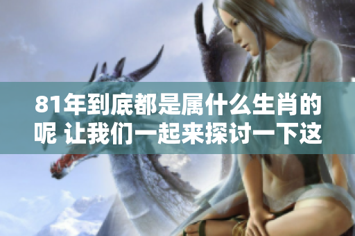 81年到底都是属什么生肖的呢 让我们一起来探讨一下这一问题
