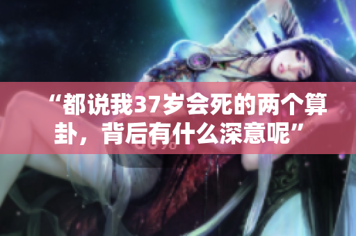 “都说我37岁会死的两个算卦，背后有什么深意呢”