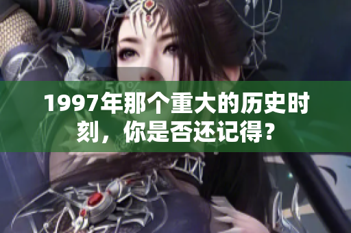 1997年那个重大的历史时刻，你是否还记得？