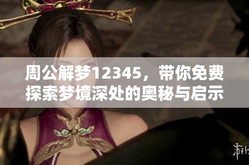 周公解梦12345，带你免费探索梦境深处的奥秘与启示