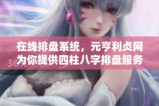 在线排盘系统，元亨利贞网为你提供四柱八字排盘服务