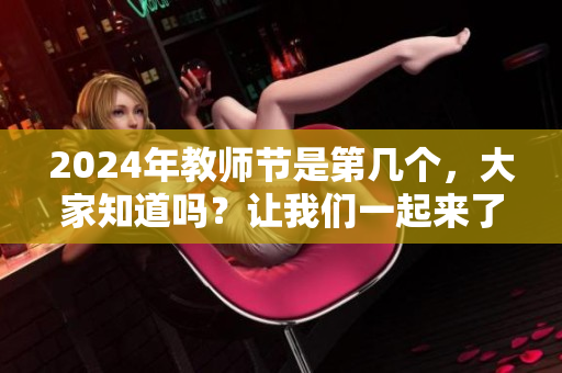 2024年教师节是第几个，大家知道吗？让我们一起来了解一下吧