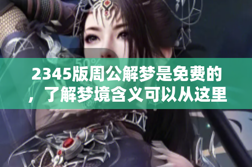 2345版周公解梦是免费的，了解梦境含义可以从这里开始