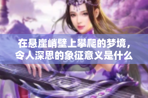 在悬崖峭壁上攀爬的梦境，令人深思的象征意义是什么呢