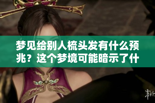 梦见给别人梳头发有什么预兆？这个梦境可能暗示了什么呢