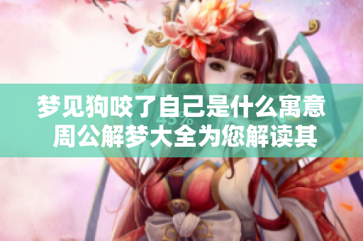 梦见狗咬了自己是什么寓意 周公解梦大全为您解读其中的深意