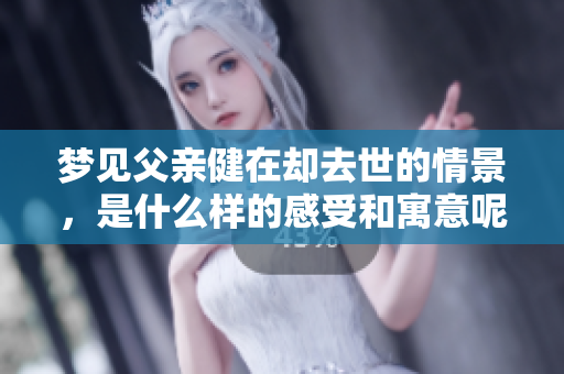 梦见父亲健在却去世的情景，是什么样的感受和寓意呢
