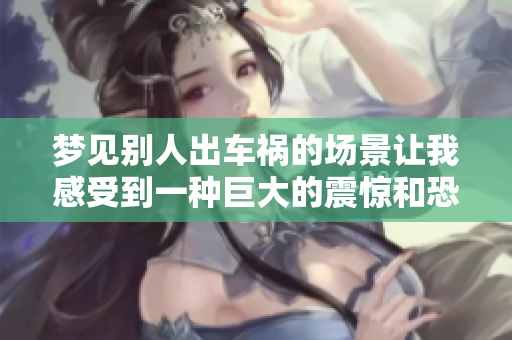梦见别人出车祸的场景让我感受到一种巨大的震惊和恐惧