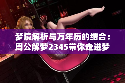 梦境解析与万年历的结合：周公解梦2345带你走进梦的世界