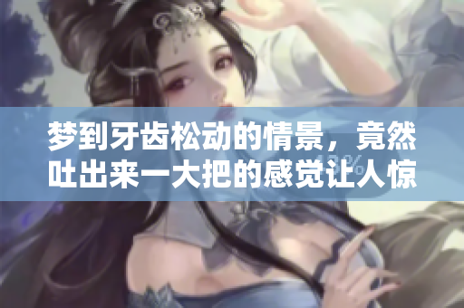 梦到牙齿松动的情景，竟然吐出来一大把的感觉让人惊讶