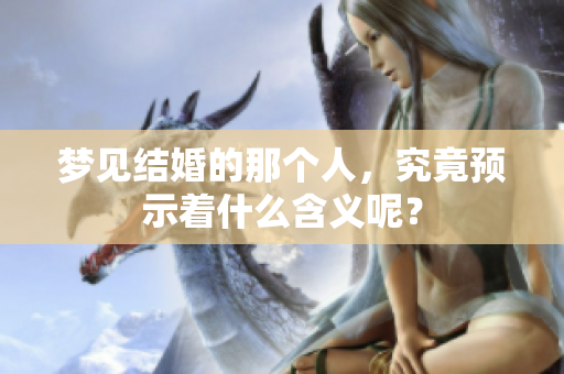 梦见结婚的那个人，究竟预示着什么含义呢？