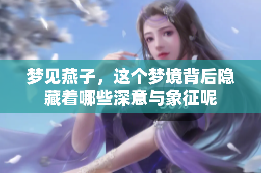 梦见燕子，这个梦境背后隐藏着哪些深意与象征呢