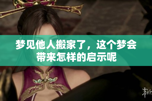 梦见他人搬家了，这个梦会带来怎样的启示呢