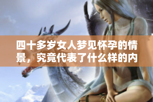 四十多岁女人梦见怀孕的情景，究竟代表了什么样的内心期待呢