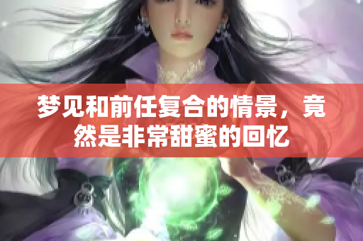 梦见和前任复合的情景，竟然是非常甜蜜的回忆