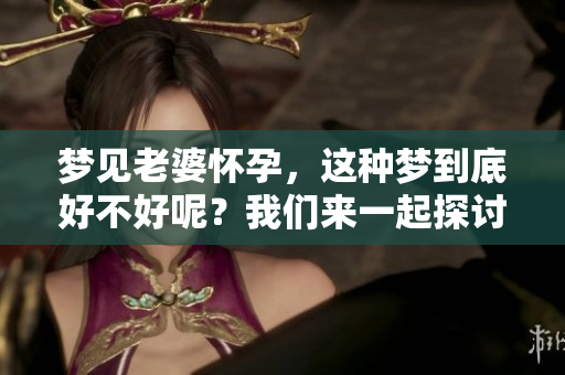 梦见老婆怀孕，这种梦到底好不好呢？我们来一起探讨一下。