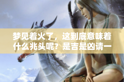 梦见着火了，这到底意味着什么兆头呢？是吉是凶请一起来看看吧！