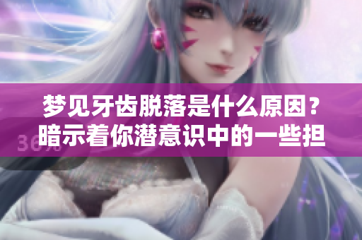 梦见牙齿脱落是什么原因？暗示着你潜意识中的一些担忧和不安。