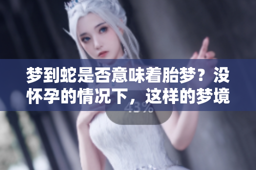 梦到蛇是否意味着胎梦？没怀孕的情况下，这样的梦境还有什么含义呢