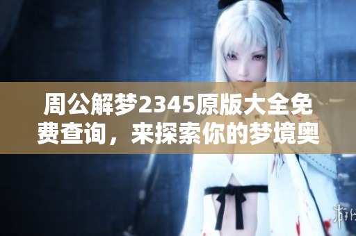 周公解梦2345原版大全免费查询，来探索你的梦境奥秘！