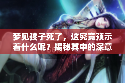 梦见孩子死了，这究竟预示着什么呢？揭秘其中的深意与预兆！