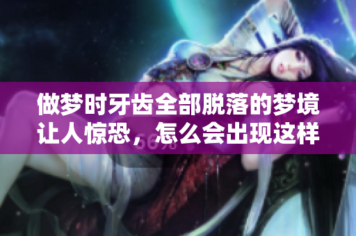 做梦时牙齿全部脱落的梦境让人惊恐，怎么会出现这样的情况呢