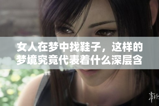 女人在梦中找鞋子，这样的梦境究竟代表着什么深层含义呢