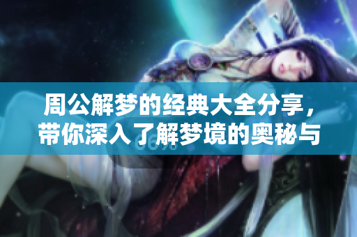 周公解梦的经典大全分享，带你深入了解梦境的奥秘与解析