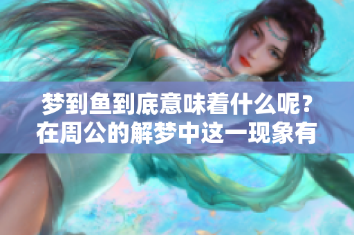 梦到鱼到底意味着什么呢？在周公的解梦中这一现象有着怎样的解读呢