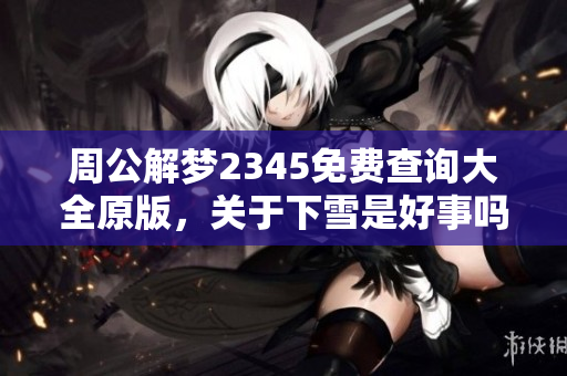 周公解梦2345免费查询大全原版，关于下雪是好事吗的实用解析