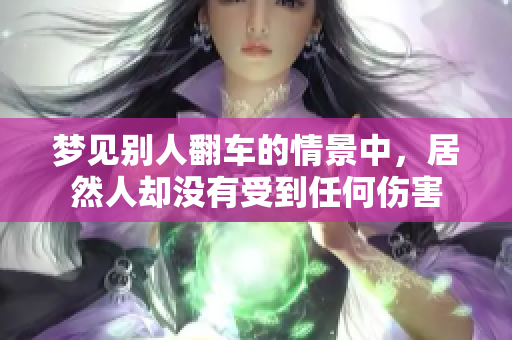 梦见别人翻车的情景中，居然人却没有受到任何伤害