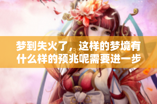 梦到失火了，这样的梦境有什么样的预兆呢需要进一步分析理解。
