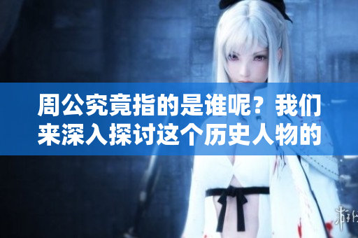 周公究竟指的是谁呢？我们来深入探讨这个历史人物的真实身份。
