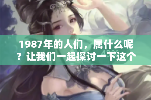 1987年的人们，属什么呢？让我们一起探讨一下这个问题。