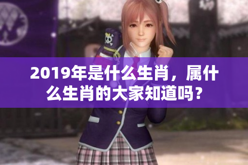 2019年是什么生肖，属什么生肖的大家知道吗？