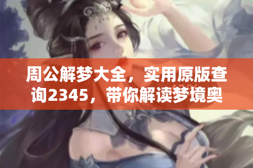 周公解梦大全，实用原版查询2345，带你解读梦境奥秘