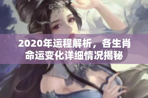 2020年运程解析，各生肖命运变化详细情况揭秘