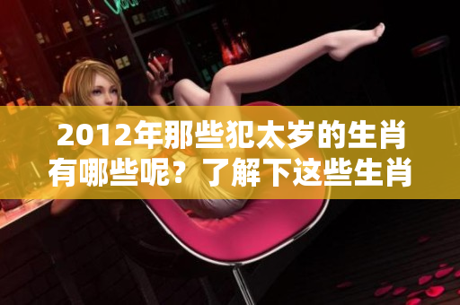 2012年那些犯太岁的生肖有哪些呢？了解下这些生肖的运势变化吧