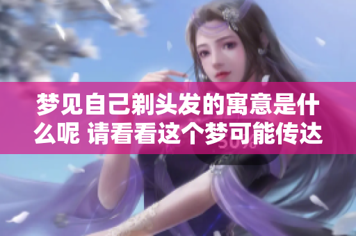 梦见自己剃头发的寓意是什么呢 请看看这个梦可能传达的信息